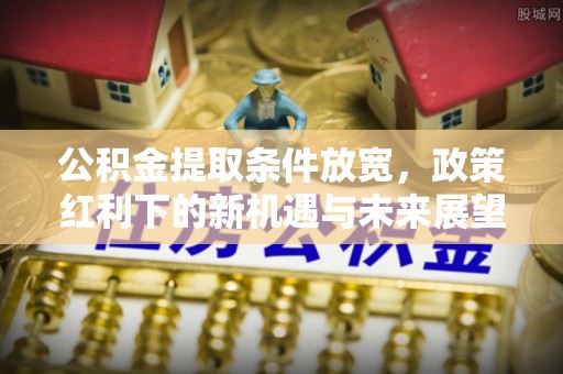 归仁公积金提取条件放宽，政策红利下的新机遇与未来展望