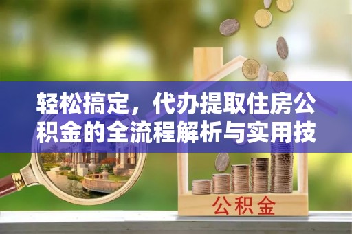 归仁轻松搞定，代办提取住房公积金的全流程解析与实用技巧