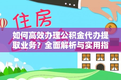 归仁如何高效办理公积金代办提取业务？全面解析与实用指南