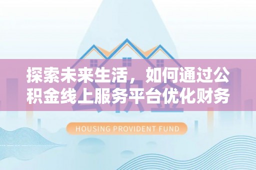 归仁探索未来生活，如何通过公积金线上服务平台优化财务管理
