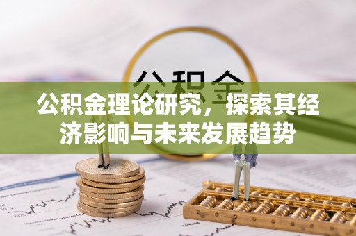 归仁公积金理论研究，探索其经济影响与未来发展趋势