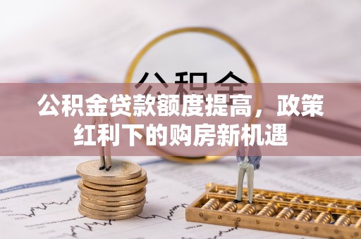 归仁公积金贷款额度提高，政策红利下的购房新机遇