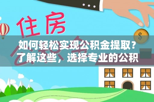 归仁如何轻松实现公积金提取？了解这些，选择专业的公积金提取代办服务