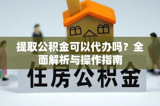 归仁提取公积金可以代办吗？全面解析与操作指南