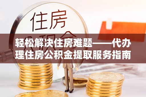 归仁轻松解决住房难题——代办理住房公积金提取服务指南