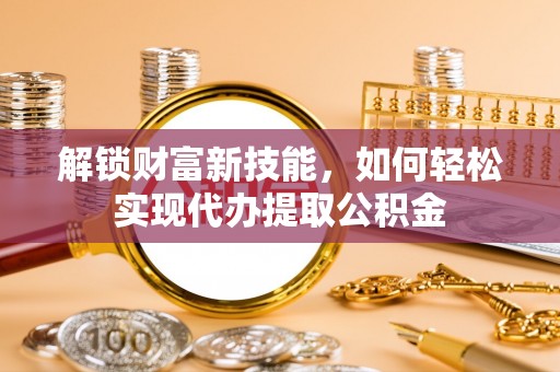 归仁解锁财富新技能，如何轻松实现代办提取公积金