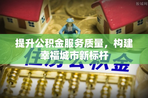 归仁提升公积金服务质量，构建幸福城市新标杆