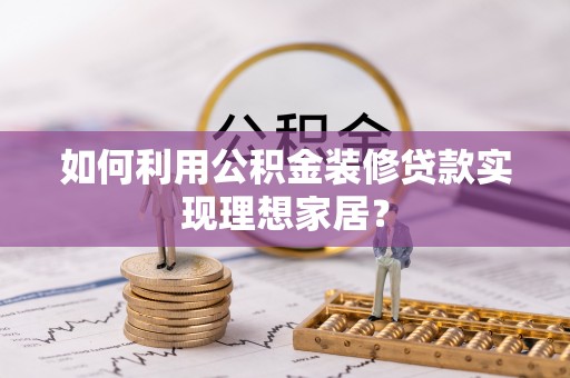 归仁如何利用公积金装修贷款实现理想家居？