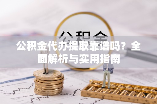 归仁公积金代办提取靠谱吗？全面解析与实用指南