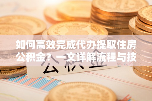 归仁如何高效完成代办提取住房公积金？一文详解流程与技巧
