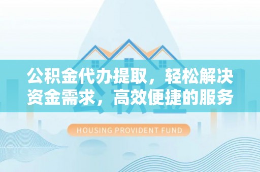 归仁公积金代办提取，轻松解决资金需求，高效便捷的服务选择