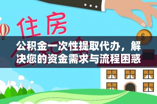 归仁公积金一次性提取代办，解决您的资金需求与流程困惑