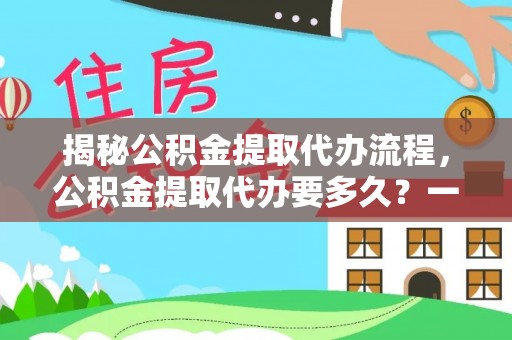 归仁揭秘公积金提取代办流程，公积金提取代办要多久？一文读懂