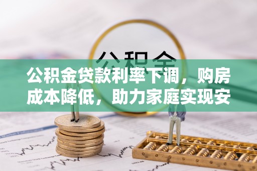 归仁公积金贷款利率下调，购房成本降低，助力家庭实现安居梦