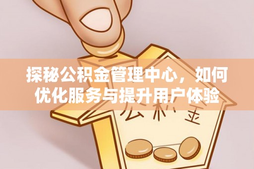 归仁探秘公积金管理中心，如何优化服务与提升用户体验