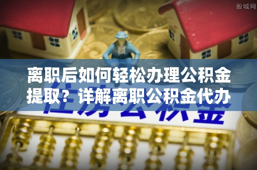 归仁离职后如何轻松办理公积金提取？详解离职公积金代办提取流程