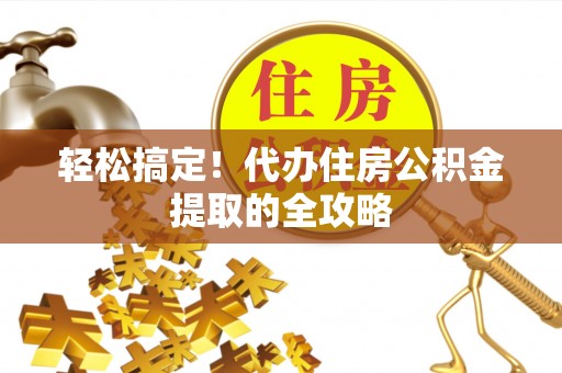 归仁轻松搞定！代办住房公积金提取的全攻略