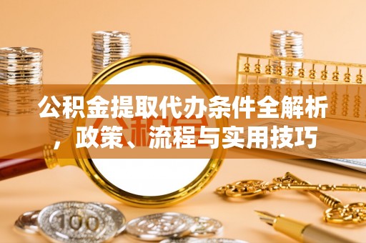 归仁公积金提取代办条件全解析，政策、流程与实用技巧