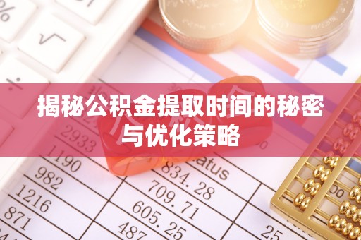 归仁揭秘公积金提取时间的秘密与优化策略