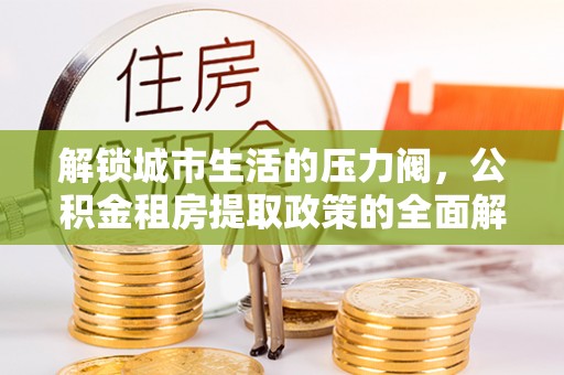 归仁解锁城市生活的压力阀，公积金租房提取政策的全面解析与实践指南