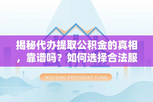 归仁揭秘代办提取公积金的真相，靠谱吗？如何选择合法服务？