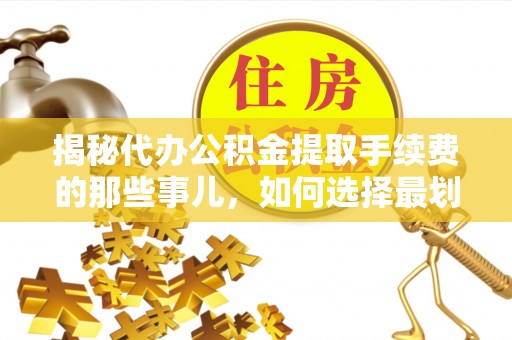 归仁揭秘代办公积金提取手续费的那些事儿，如何选择最划算的服务？