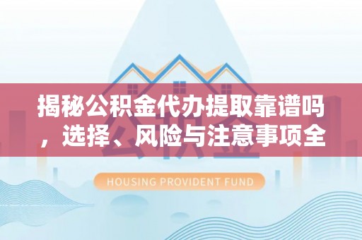 归仁揭秘公积金代办提取靠谱吗，选择、风险与注意事项全解析