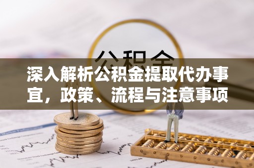 归仁深入解析公积金提取代办事宜，政策、流程与注意事项全攻略