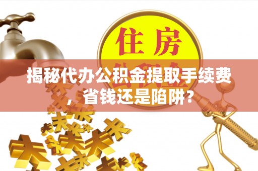 归仁揭秘代办公积金提取手续费，省钱还是陷阱？