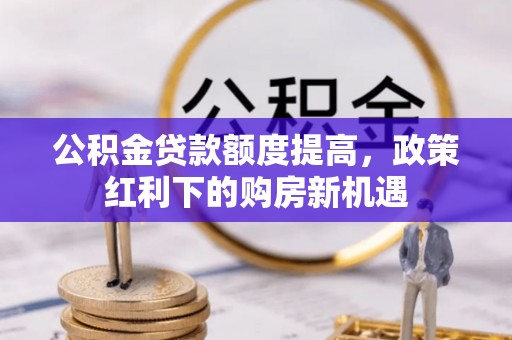 归仁公积金贷款额度提高，政策红利下的购房新机遇