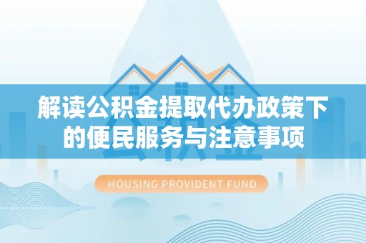 归仁解读公积金提取代办政策下的便民服务与注意事项