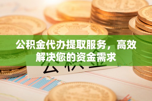 归仁公积金代办提取服务，高效解决您的资金需求