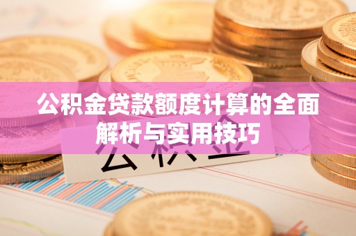 归仁公积金贷款额度计算的全面解析与实用技巧
