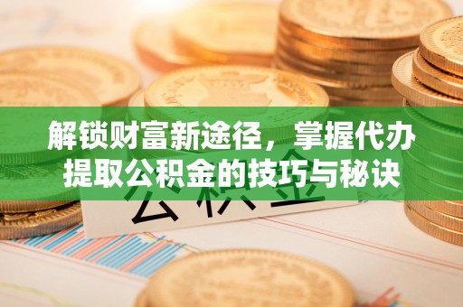 归仁解锁财富新途径，掌握代办提取公积金的技巧与秘诀
