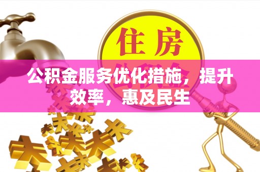 归仁公积金服务优化措施，提升效率，惠及民生