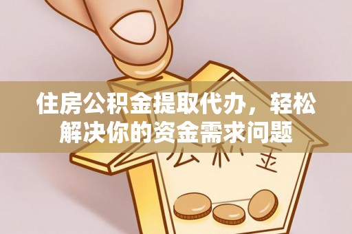 归仁住房公积金提取代办，轻松解决你的资金需求问题