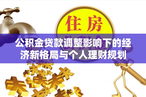 归仁公积金贷款调整影响下的经济新格局与个人理财规划