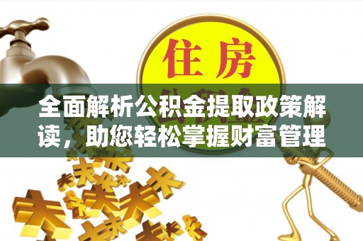 归仁全面解析公积金提取政策解读，助您轻松掌握财富管理新方向