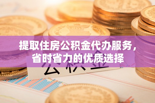 归仁提取住房公积金代办服务，省时省力的优质选择