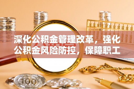 归仁深化公积金管理改革，强化公积金风险防控，保障职工权益