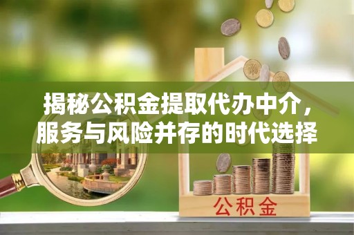 归仁揭秘公积金提取代办中介，服务与风险并存的时代选择