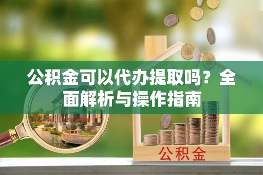 归仁公积金可以代办提取吗？全面解析与操作指南