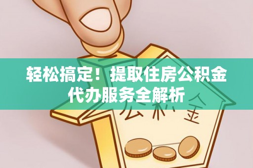 归仁轻松搞定！提取住房公积金代办服务全解析