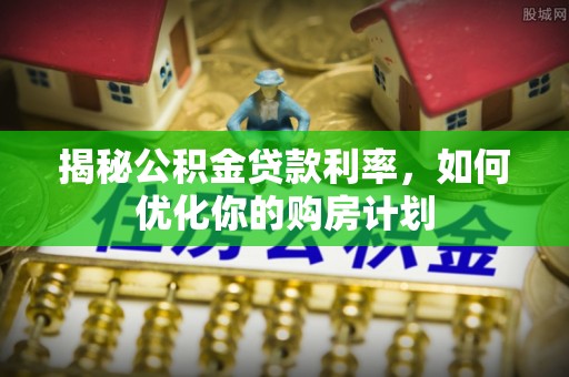 归仁揭秘公积金贷款利率，如何优化你的购房计划