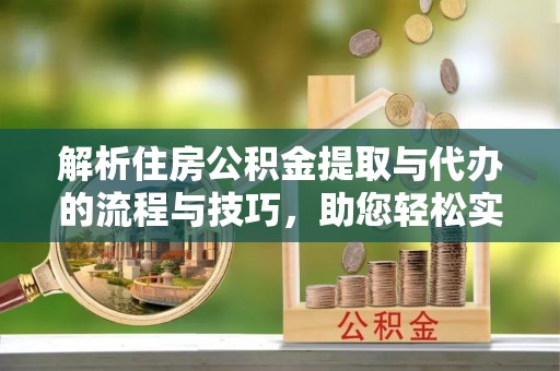归仁解析住房公积金提取与代办的流程与技巧，助您轻松实现资金流动