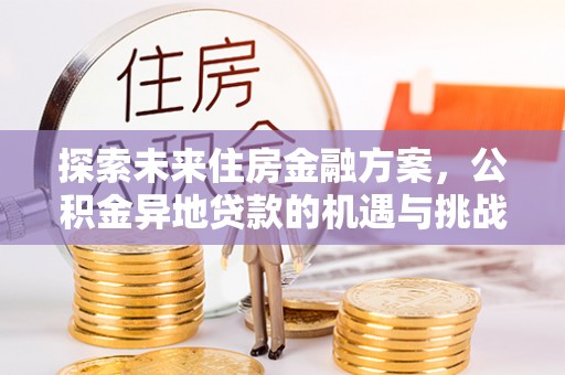 归仁探索未来住房金融方案，公积金异地贷款的机遇与挑战