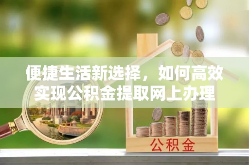 归仁便捷生活新选择，如何高效实现公积金提取网上办理