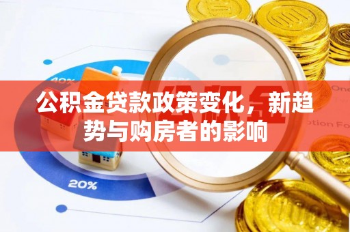 归仁公积金贷款政策变化，新趋势与购房者的影响