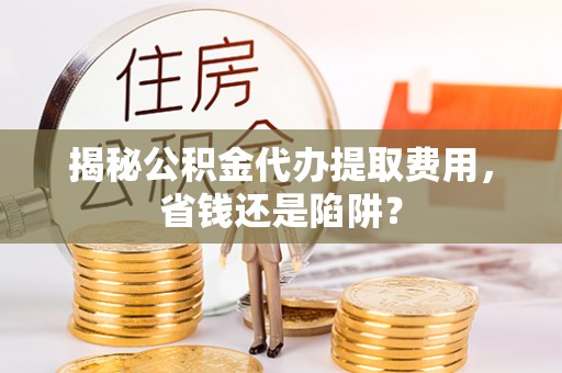 归仁揭秘公积金代办提取费用，省钱还是陷阱？