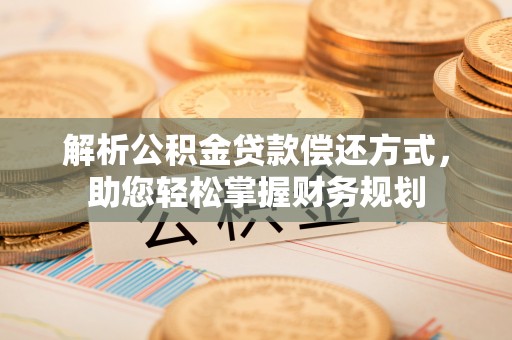 归仁解析公积金贷款偿还方式，助您轻松掌握财务规划